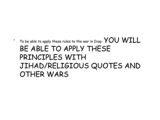 • To be able to apply these rules to the war in Iraq- YOU WILL
BE ABLE TO APPLY THESE
PRINCIPLES WITH
JIHAD/RELIGIOUS QUOTES AND
OTHER WARS
 