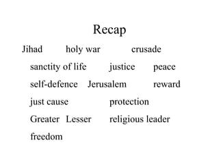 Recap
Jihad holy war crusade
sanctity of life justice peace
self-defence Jerusalem reward
just cause protection
Greater Lesser religious leader
freedom
 