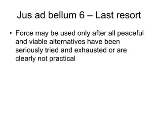 Jus ad bellum 6 – Last resort
• Force may be used only after all peaceful
and viable alternatives have been
seriously tried and exhausted or are
clearly not practical
 