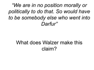“We are in no position morally or
politically to do that. So would have
to be somebody else who went into
Darfur”
What does Walzer make this
claim?
 