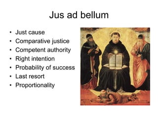 Jus ad bellum
• Just cause
• Comparative justice
• Competent authority
• Right intention
• Probability of success
• Last resort
• Proportionality
 