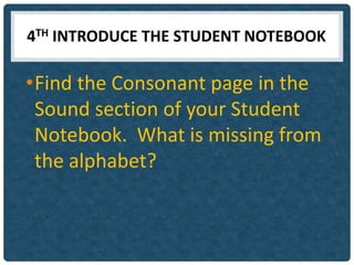 4TH INTRODUCE THE STUDENT NOTEBOOK

•Find the Consonant page in the
 Sound section of your Student
 Notebook. What is missing from
 the alphabet?
 