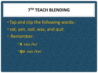 7TH TEACH BLENDING

• Tap and clip the following words:
• vat, yen, sod, wax, and quit
• Remember:
     •x   says /ks/
     • qu   says /kw/
 