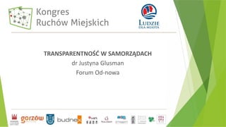 TRANSPARENTNOŚĆ W SAMORZĄDACH
dr Justyna Glusman
Forum Od-nowa
 