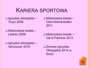 KARIERA SPORTOWA
 Igrzyska olimpijskie –
Turyn 2006
 Mistrzostwa świata –
Liberec 2009
 Igrzyska olimpijskie –
Vancouver 2010
 Mistrzostwa świata –
Oslo-Holmenkollen
2011
 Mistrzostwa świata –
Val di Fiemme 2013
 Zimowe Igrzyska
Olimpijskie 2014 w
Soczi
 