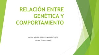 RELACIÓN ENTRE
GENÉTICA Y
COMPORTAMIENTO
LUBIN ARLED PERAFAN GUTIÉRREZ
NICOLÁS GUEVARA
 