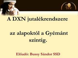 A DXN jutalékrendszere
az alapoktól a Gyémánt
szintig.
Előadó: Bussy Sándor SSD
 