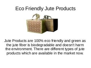 Eco Friendly Jute Products
Jute Products are 100% eco friendly and green as
the jute fiber is biodegradable and doesn't harm
the environment. There are different types of jute
products which are available in the market now.
 
