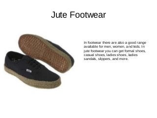 Jute Footwear
In footwear there are also a good range
available for men, women, and kids. In
jute footwear you can get formal shoes,
casual shoes, ladies shoes, ladies
sandals, slippers, and more.
 