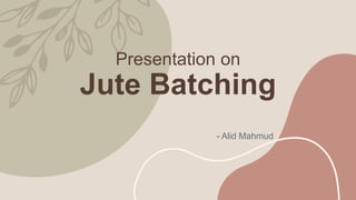 Presentation on
Jute Batching
- Alid Mahmud
 