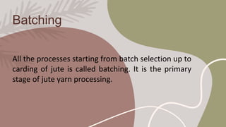 All the processes starting from batch selection up to
carding of jute is called batching. It is the primary
stage of jute yarn processing.
Batching
 