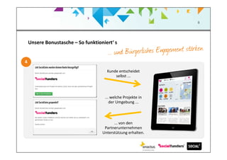 8
Kunde entscheidet
selbst ...
... welche Projekte in
der Umgebung ...
... von den
Partnerunternehmen
Unterstützung erhalten.
Unsere Bonustasche – So funktioniert‘ s
 