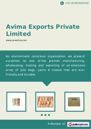 +91-8586968966

Avima Exports Private
Limited
www.juteonline.com

An environment conscious organization, we present
ourselves

as

one

of the premier manufacturing,

wholesaling, trading and exporting of an extensive
array of jute bags, yarns & sheets that are ecofriendly and durable.

A Member of

 