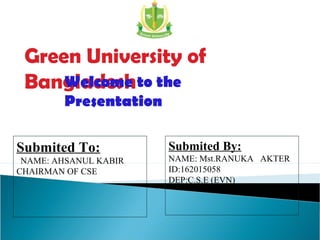 Green University of
BangladeshWelcome to the
Presentation
Submited By:
NAME: Mst.RANUKA AKTER
ID:162015058
DEP:C.S.E (EVN)
Submited To:
NAME: AHSANUL KABIR
CHAIRMAN OF CSE
 