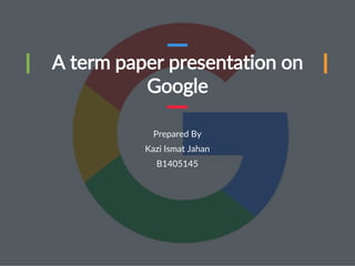 A term paper presentation on
Google
Prepared By
Kazi Ismat Jahan
B1405145
 