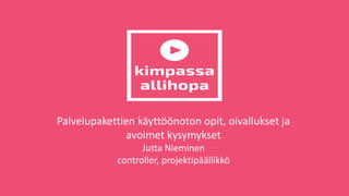 Palvelupakettien käyttöönoton opit, oivallukset ja
avoimet kysymykset
Jutta Nieminen
controller, projektipäällikkö
 