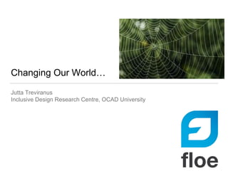 Changing Our World…
Jutta Treviranus
Inclusive Design Research Centre, OCAD University
 