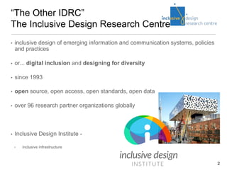 2
“The Other IDRC”
The Inclusive Design Research Centre
• inclusive design of emerging information and communication syste...