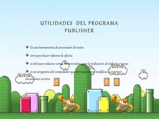 UTILIDADES DEL PROGRAMA
PUBLISHER
 Es una herramienta de procesador de textos
 sirve para hacer infames de oficina
 es útil para redactar cartas, memorandos; para la realización de trabajos y tareas
 es un programa del computador que sirve para crear, modificar, e imprimir
documentos escritos
 