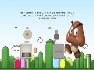 M E N C I O N A Y D I B UJA C I N C O D I S P O S I T I V O S
U T I L I Z A D O S PA R A A L M A C E N A M I E N TO D E
I N F O R M A C I Ó N
 CD: USB:
DISKET: DISCO DURO:
 