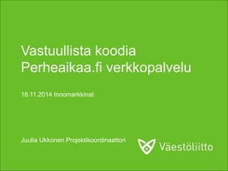 Vastuullista koodia
Perheaikaa.fi verkkopalvelu
18.11.2014 Innomarkkinat
Juulia Ukkonen Projektikoordinaattori
 