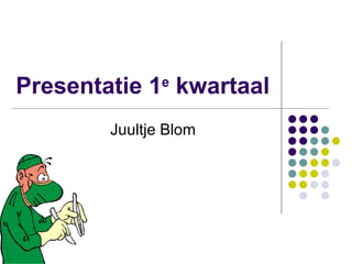 Presentatie 1 e  kwartaal  Juultje Blom 