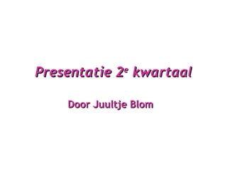 Presentatie 2 e  kwartaal Door Juultje Blom   