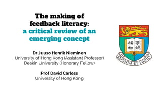 The making of
feedback literacy:
a critical review of an
emerging concept
Dr Juuso Henrik Nieminen
University of Hong Kong (Assistant Professor)
Deakin University (Honorary Fellow)
Prof David Carless
University of Hong Kong
 