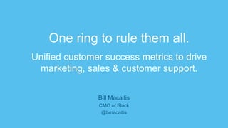 One ring to rule them all.
Unified customer success metrics to drive
marketing, sales & customer support.
Bill Macaitis
CMO of Slack
@bmacaitis
 