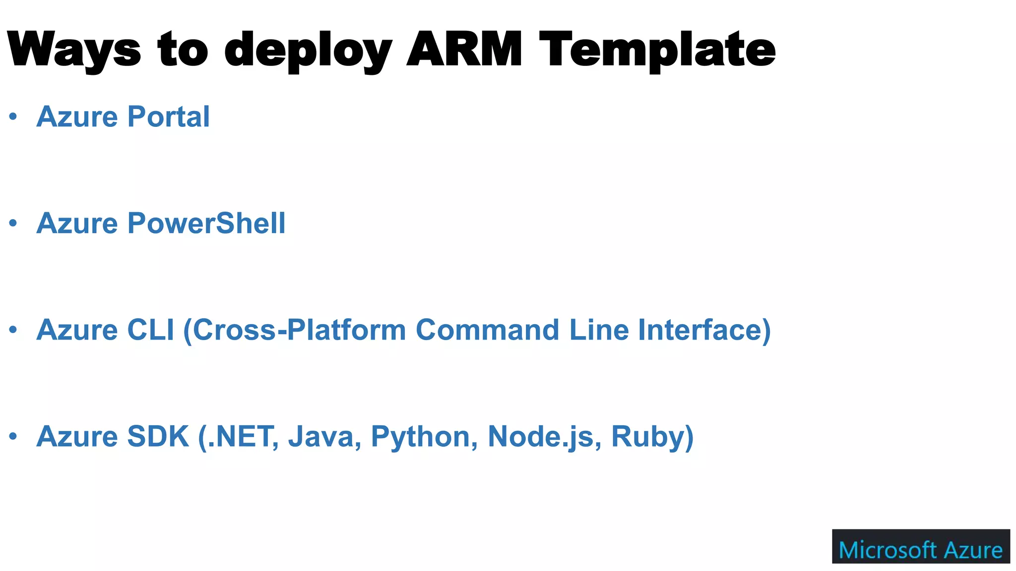 Ways to deploy ARM Template
• Azure Portal
• Azure PowerShell
• Azure CLI (Cross-Platform Command Line Interface)
• Azure SDK (.NET, Java, Python, Node.js, Ruby)
 