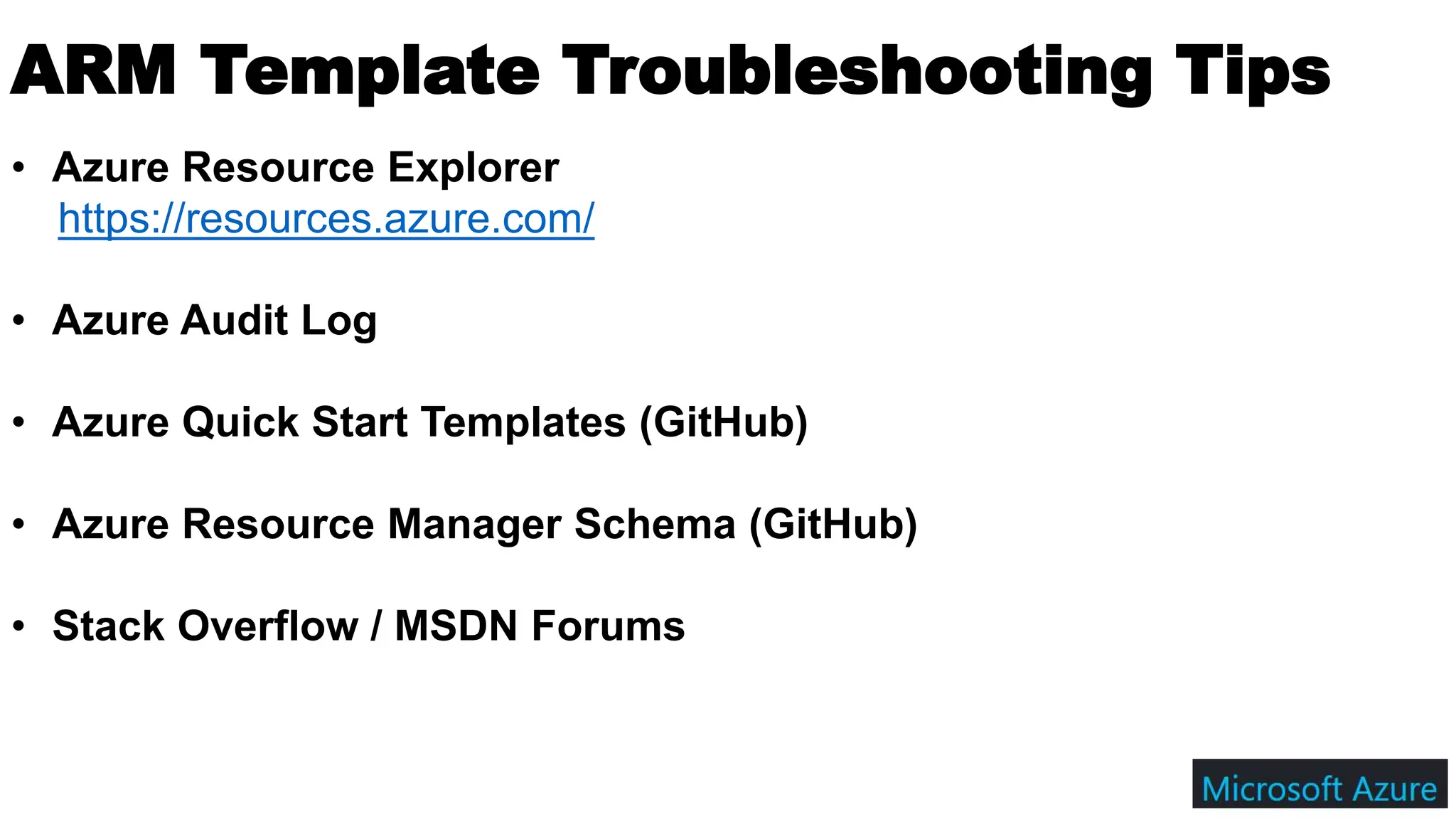 ARM Template Troubleshooting Tips
• Azure Resource Explorer
https://resources.azure.com/
• Azure Audit Log
• Azure Quick Start Templates (GitHub)
• Azure Resource Manager Schema (GitHub)
• Stack Overflow / MSDN Forums
 