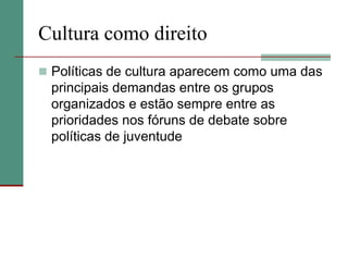 Cultura como direito
 Políticas de cultura aparecem como uma das
  principais demandas entre os grupos
  organizados e estão sempre entre as
  prioridades nos fóruns de debate sobre
  políticas de juventude
 