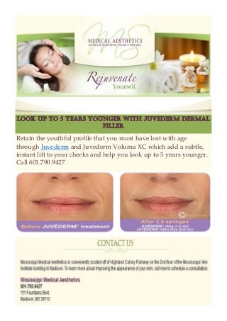 Retain the youthful profile that you must have lost with age
through Juvederm and Juvederm Voluma XC which add a subtle,
instant lift to your cheeks and help you look up to 5 years younger.
Call 601.790.9427
Look Up to 5 Years Younger With Juvederm Dermal
Filler
 