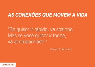 AS CONEXÕES QUE MOVEM A VIDA
‘‘Se quiser ir rápido, vá sozinho.
Mas se você quiser ir longe,
vá acompanhado.’’
Provérbio Africano
 
