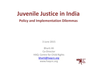 Juvenile Justice in India
Policy and Implementation Dilemmas
3 June 2015
Bharti Ali
Co-Director
HAQ: Centre for Child Rights
bharti@haqcrc.org
www.haqcrc.org
 