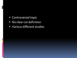  Controversial topic 
 No clear cut definition 
 Various different studies 
 