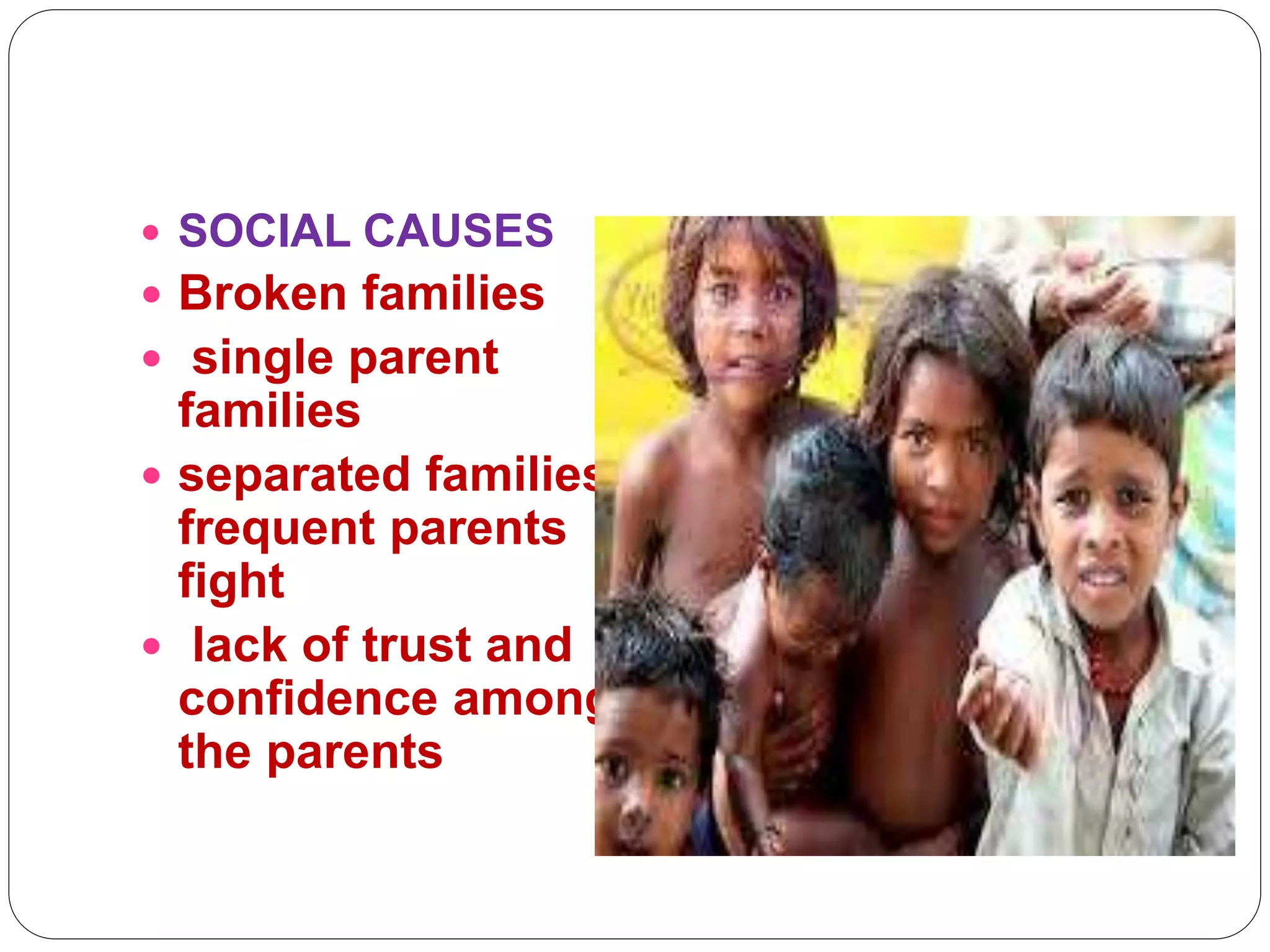  SOCIAL CAUSES
 Broken families
 single parent
families
 separated families,
frequent parents
fight
 lack of trust and
confidence among
the parents
 