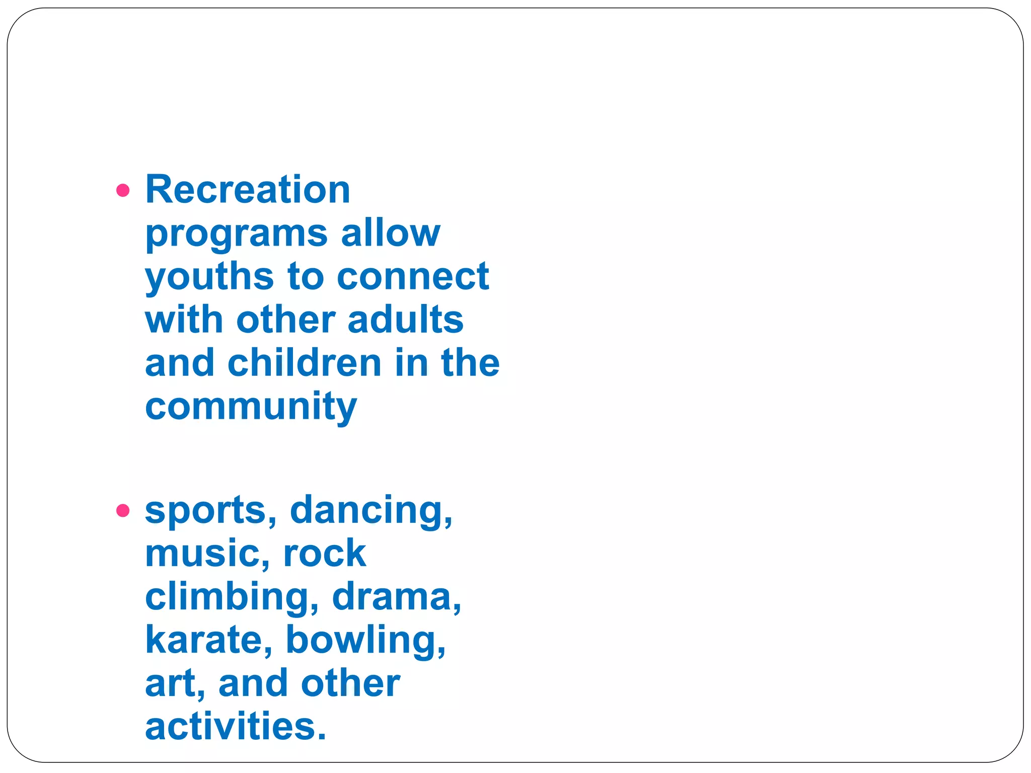  Recreation
programs allow
youths to connect
with other adults
and children in the
community
 sports, dancing,
music, rock
climbing, drama,
karate, bowling,
art, and other
activities.
 