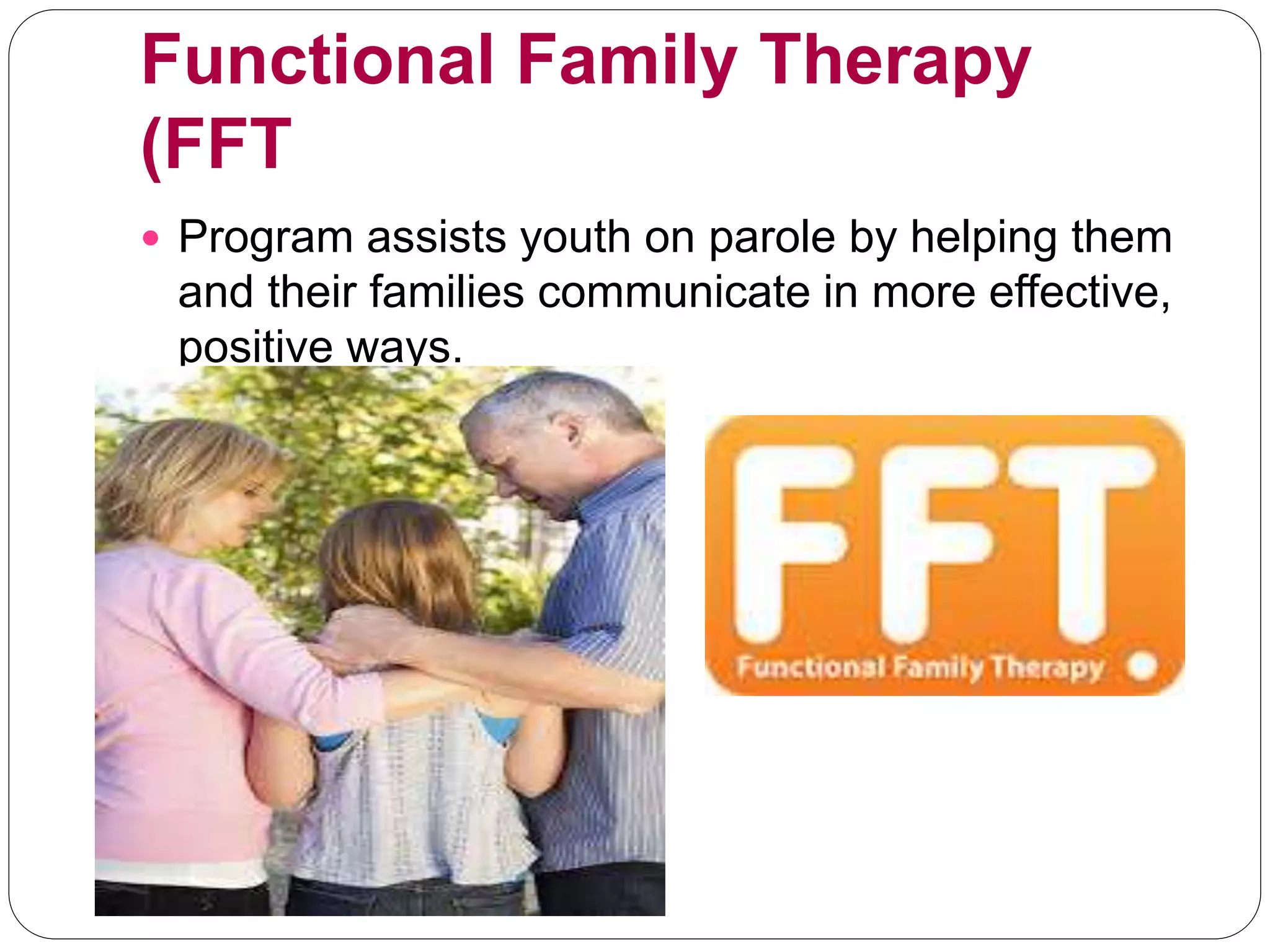 Functional Family Therapy
(FFT
 Program assists youth on parole by helping them
and their families communicate in more effective,
positive ways.
 
