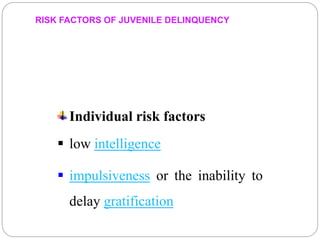 RISK FACTORS OF JUVENILE DELINQUENCY
Individual risk factors
 low intelligence
 impulsiveness or the inability to
delay gratification
 