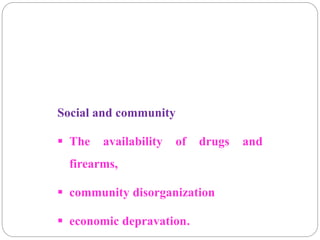 Social and community
 The availability of drugs and
firearms,
 community disorganization
 economic depravation.
 