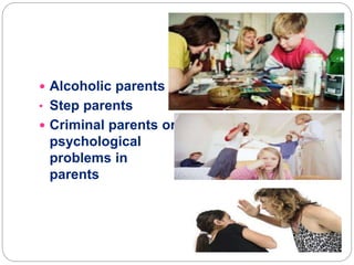  Alcoholic parents
• Step parents
 Criminal parents or
psychological
problems in
parents
 