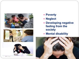  Poverty
 Neglect
 Developing negative
feeling from the
society
 Mental disability

 