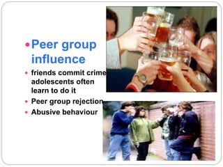 Peer group
influence
 friends commit crime
adolescents often
learn to do it
 Peer group rejection
 Abusive behaviour
 