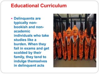 Educational Curriculum
 Delinquents are
typically non-
bookish and non-
academic
individuals who take
studies like a
burden. When they
fail in exams and get
scolded by their
family, they tend to
indulge themselves
in delinquent acts
 