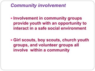 Community involvement
 Involvement in community groups
provide youth with an opportunity to
interact in a safe social environment
 Girl scouts, boy scouts, church youth
groups, and volunteer groups all
involve within a community
 