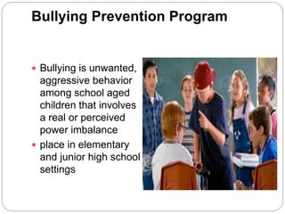 Bullying Prevention Program
 Bullying is unwanted,
aggressive behavior
among school aged
children that involves
a real or perceived
power imbalance
 place in elementary
and junior high school
settings
 