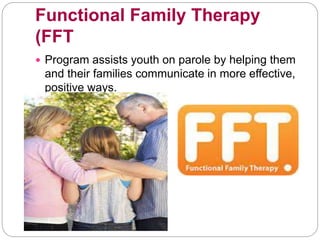 Functional Family Therapy
(FFT
 Program assists youth on parole by helping them
and their families communicate in more effective,
positive ways.
 