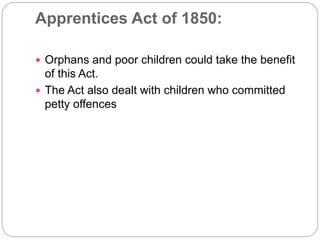 Apprentices Act of 1850:
 Orphans and poor children could take the benefit
of this Act.
 The Act also dealt with children who committed
petty offences
 