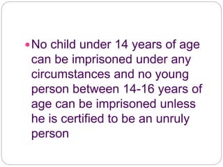 No child under 14 years of age
can be imprisoned under any
circumstances and no young
person between 14-16 years of
age can be imprisoned unless
he is certified to be an unruly
person
 